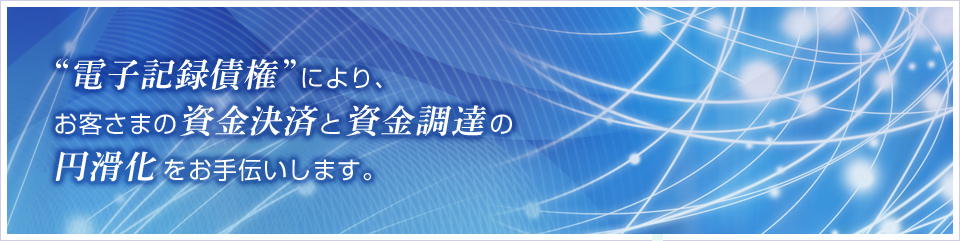 “電子記録債権”により、お客さまの資金決済と資金調達の円滑化をお手伝いします。